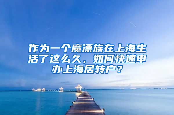 作为一个魔漂族在上海生活了这么久，如何快速申办上海居转户？