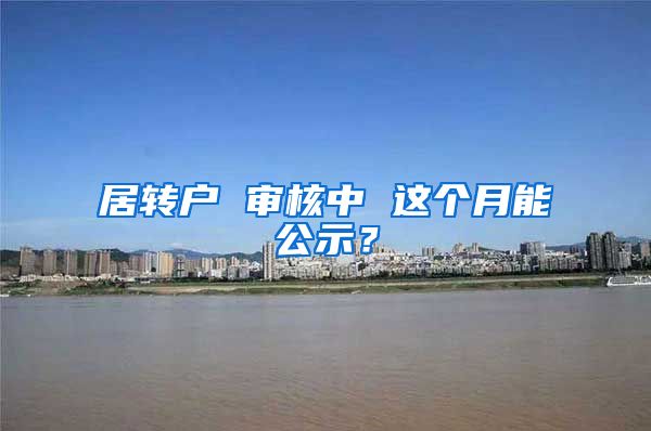 居转户 审核中 这个月能公示？