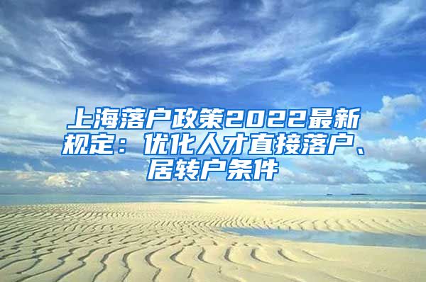 上海落户政策2022最新规定：优化人才直接落户、居转户条件