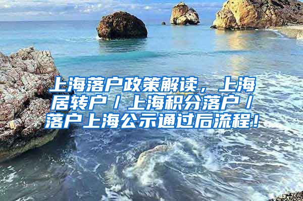 上海落户政策解读，上海居转户／上海积分落户／落户上海公示通过后流程！