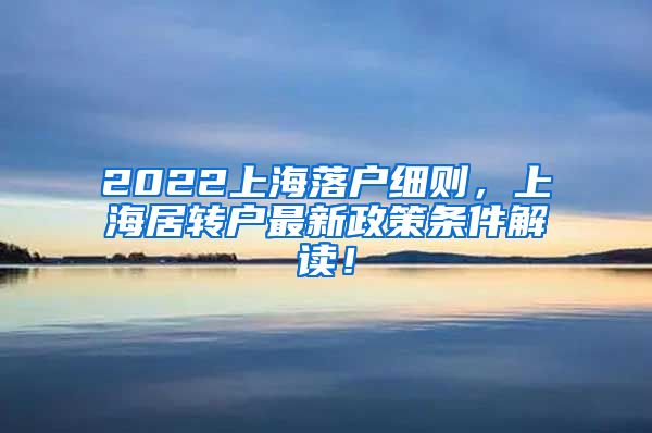 2022上海落户细则，上海居转户最新政策条件解读！
