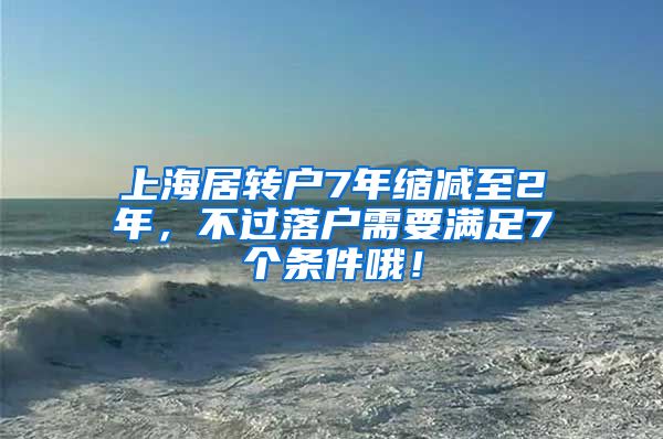 上海居转户7年缩减至2年，不过落户需要满足7个条件哦！