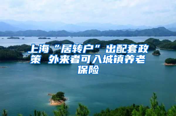 上海“居转户”出配套政策 外来者可入城镇养老保险