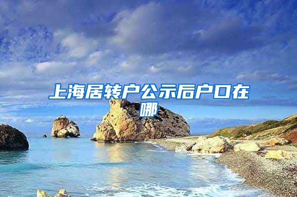 上海居转户公示后户口在哪