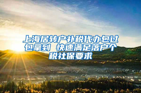 上海居转户补税代办包过包拿到 快速满足落户个税社保要求