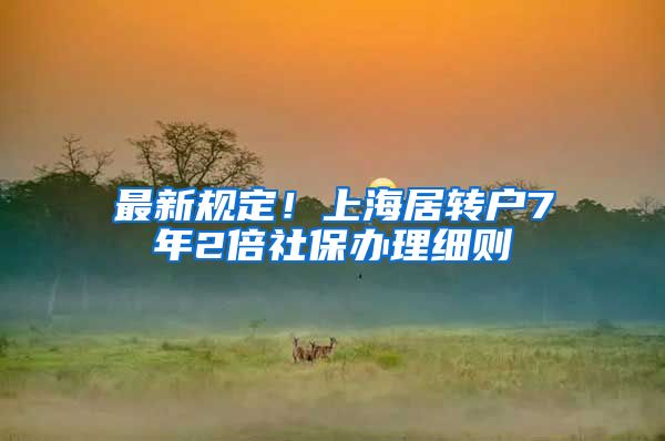 最新规定！上海居转户7年2倍社保办理细则