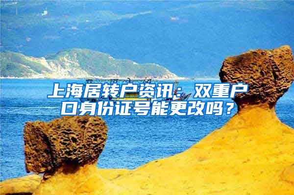 上海居转户资讯：双重户口身份证号能更改吗？