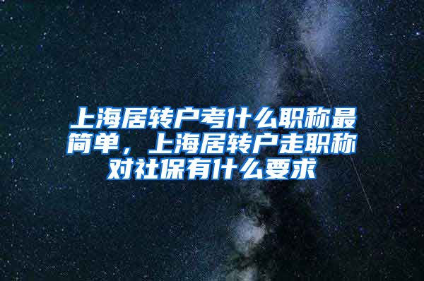 上海居转户考什么职称最简单，上海居转户走职称对社保有什么要求