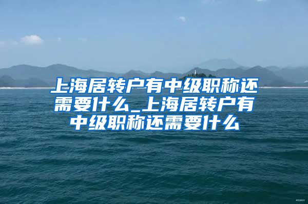 上海居转户有中级职称还需要什么_上海居转户有中级职称还需要什么