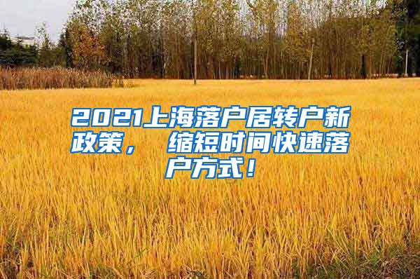 2021上海落户居转户新政策， 缩短时间快速落户方式！