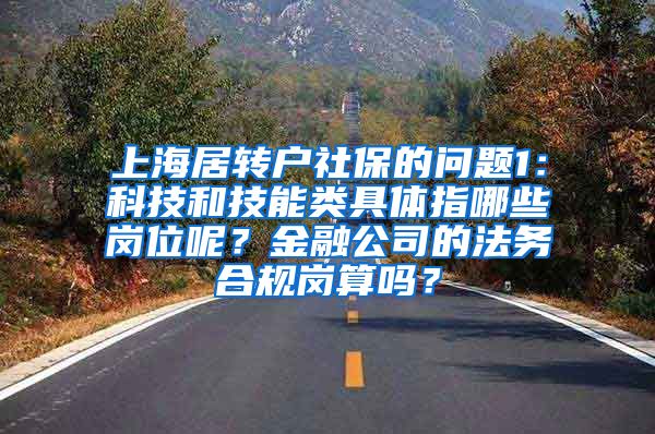 上海居转户社保的问题1：科技和技能类具体指哪些岗位呢？金融公司的法务合规岗算吗？