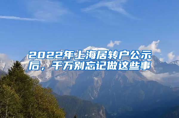 2022年上海居转户公示后，千万别忘记做这些事