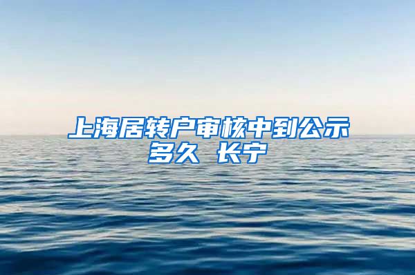 上海居转户审核中到公示多久 长宁