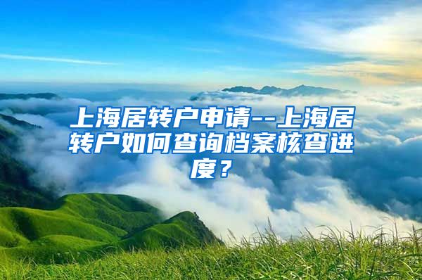 上海居转户申请--上海居转户如何查询档案核查进度？
