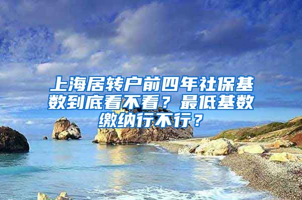 上海居转户前四年社保基数到底看不看？最低基数缴纳行不行？