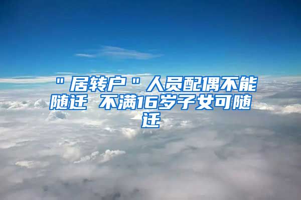＂居转户＂人员配偶不能随迁 不满16岁子女可随迁