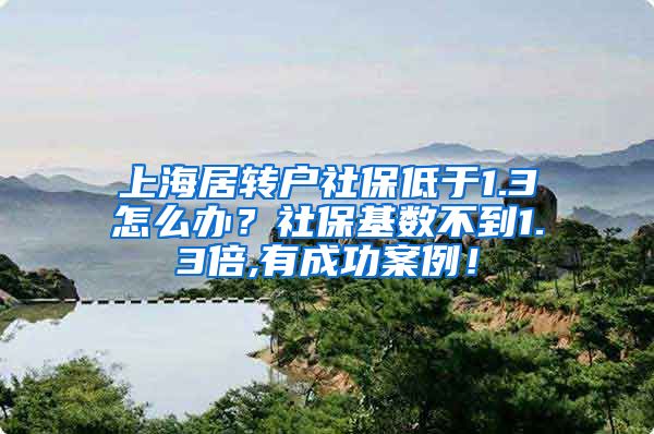 上海居转户社保低于1.3怎么办？社保基数不到1.3倍,有成功案例！