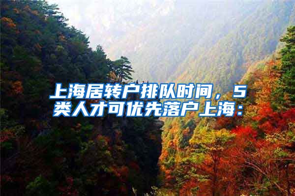 上海居转户排队时间，5类人才可优先落户上海：
