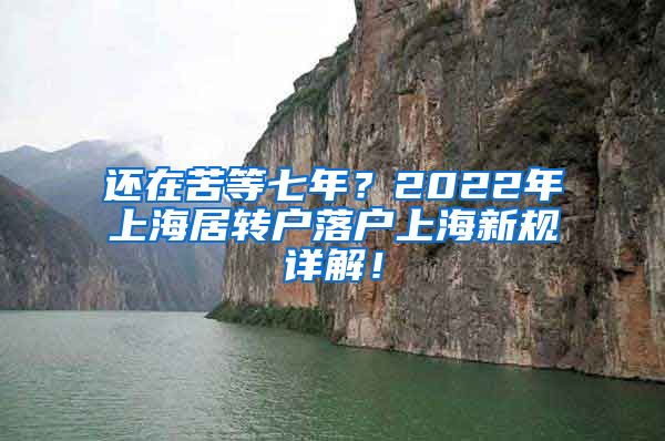 还在苦等七年？2022年上海居转户落户上海新规详解！