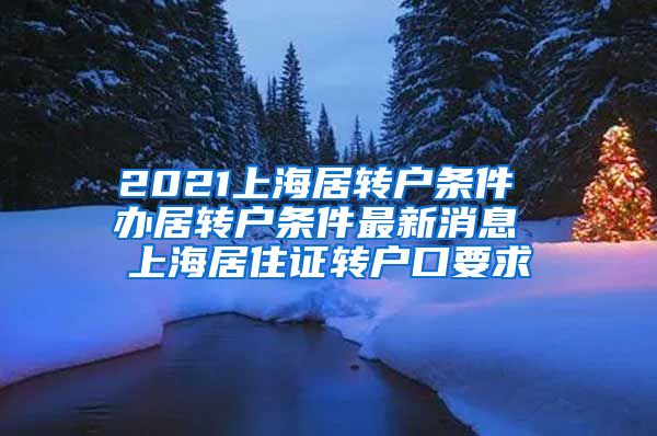 2021上海居转户条件 办居转户条件最新消息 上海居住证转户口要求