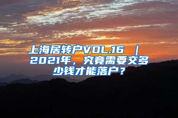 上海居转户VOL.16 ｜ 2021年，究竟需要交多少钱才能落户？