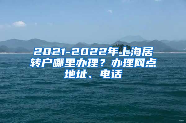 2021-2022年上海居转户哪里办理？办理网点地址、电话