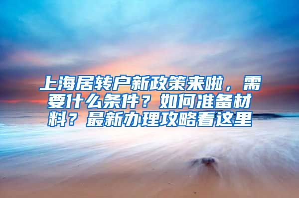 上海居转户新政策来啦，需要什么条件？如何准备材料？最新办理攻略看这里