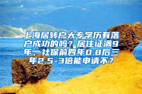 上海居转户大专学历有落户成功的吗？居住证满9年，社保前四年0.8后三年2.5-3倍能申请不？