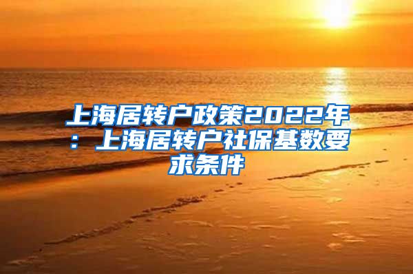上海居转户政策2022年：上海居转户社保基数要求条件