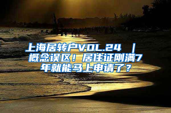 上海居转户VOL.24 ｜ 概念误区！居住证刚满7年就能马上申请了？