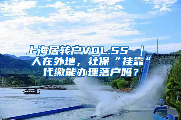 上海居转户VOL.55 ｜ 人在外地，社保“挂靠”代缴能办理落户吗？