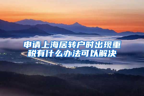 申请上海居转户时出现重税有什么办法可以解决