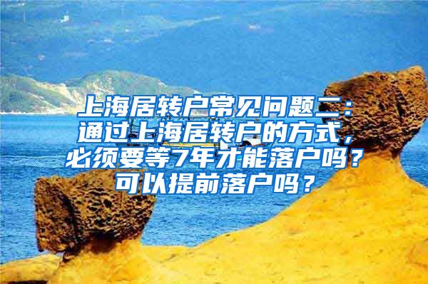 上海居转户常见问题二：通过上海居转户的方式，必须要等7年才能落户吗？可以提前落户吗？