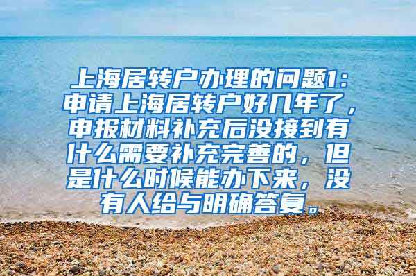 上海居转户办理的问题1：申请上海居转户好几年了，申报材料补充后没接到有什么需要补充完善的，但是什么时候能办下来，没有人给与明确答复。