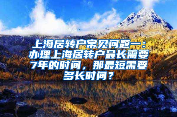 上海居转户常见问题一：办理上海居转户最长需要7年的时间，那最短需要多长时间？
