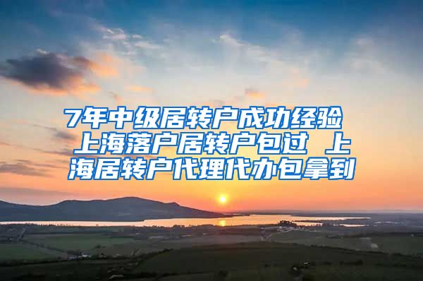 7年中级居转户成功经验 上海落户居转户包过 上海居转户代理代办包拿到