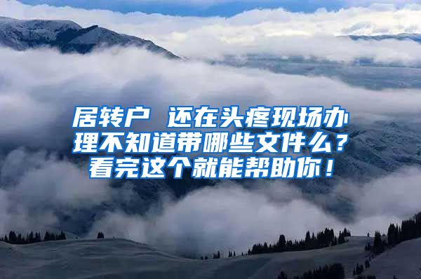 居转户 还在头疼现场办理不知道带哪些文件么？看完这个就能帮助你！