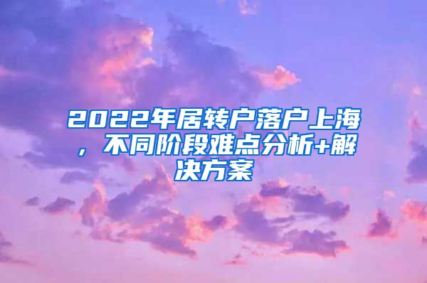 2022年居转户落户上海，不同阶段难点分析+解决方案