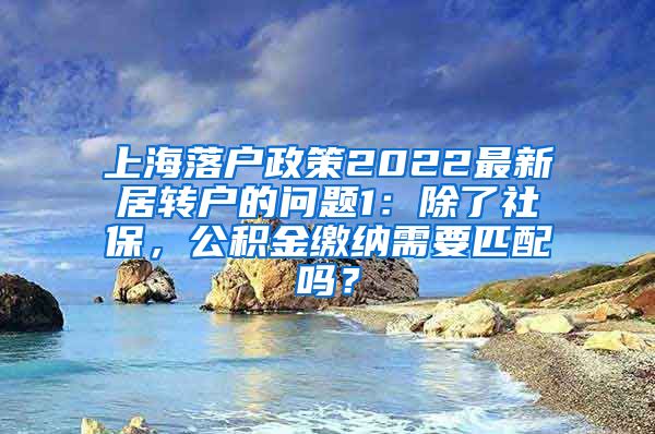 上海落户政策2022最新居转户的问题1：除了社保，公积金缴纳需要匹配吗？