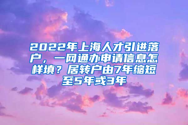 2022年上海人才引进落户，一网通办申请信息怎样填？居转户由7年缩短至5年或3年
