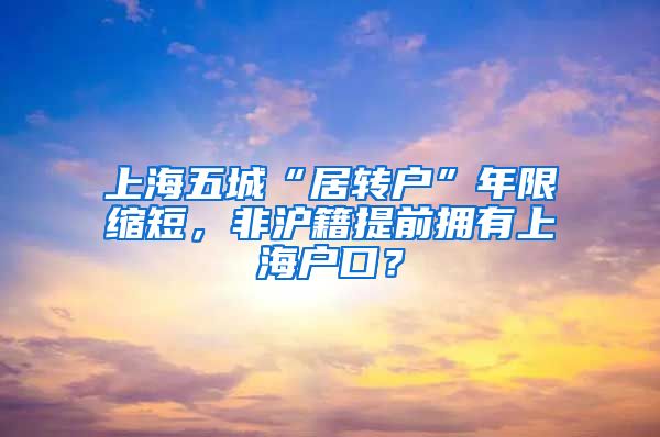 上海五城“居转户”年限缩短，非沪籍提前拥有上海户口？