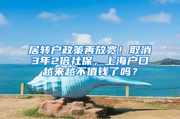 居转户政策再放宽！取消3年2倍社保，上海户口越来越不值钱了吗？