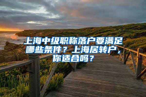 上海中级职称落户要满足哪些条件？上海居转户，你适合吗？