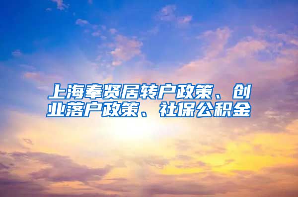 上海奉贤居转户政策、创业落户政策、社保公积金