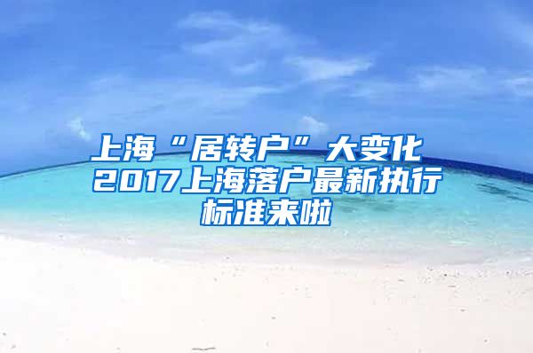 上海“居转户”大变化 2017上海落户最新执行标准来啦
