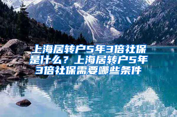 上海居转户5年3倍社保是什么？上海居转户5年3倍社保需要哪些条件