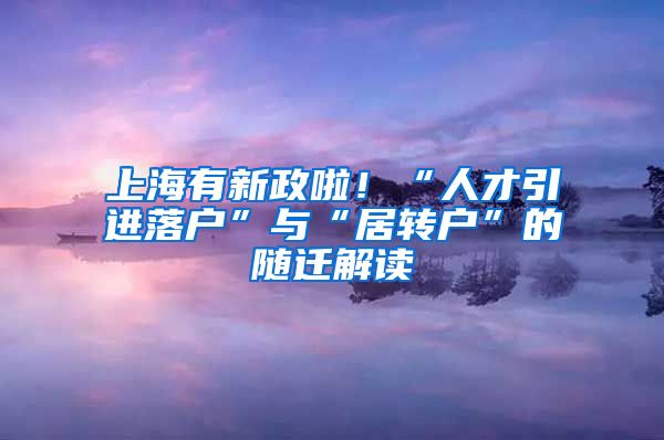上海有新政啦！“人才引进落户”与“居转户”的随迁解读
