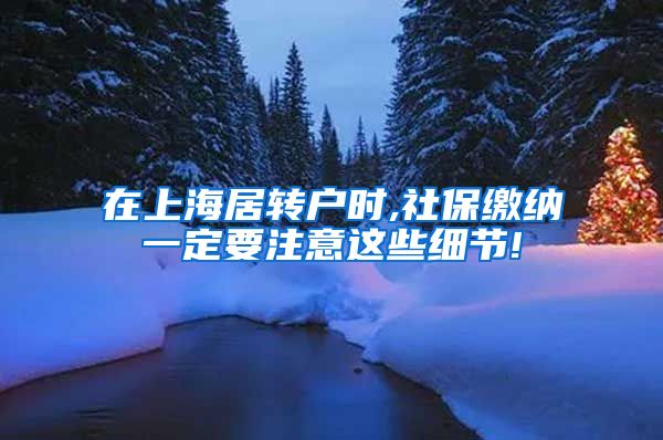 在上海居转户时,社保缴纳一定要注意这些细节!