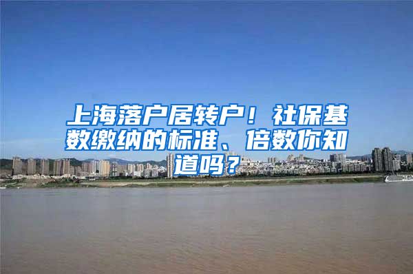 上海落户居转户！社保基数缴纳的标准、倍数你知道吗？