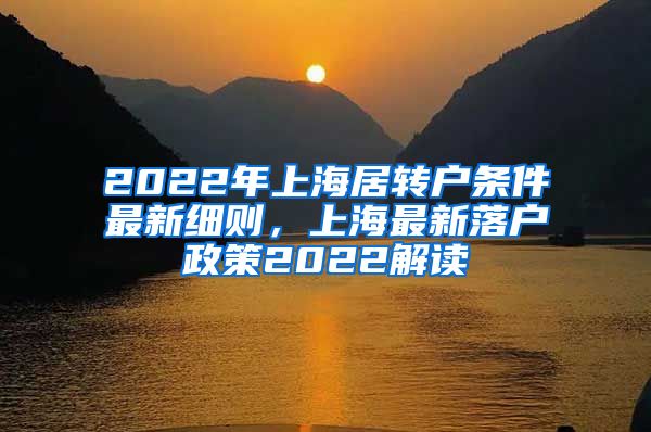 2022年上海居转户条件最新细则，上海最新落户政策2022解读